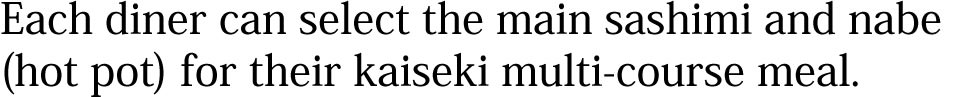 Each diner can select the main sashimi and nabe (hot pot) for their kaiseki multi-course meal
